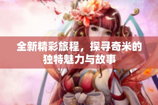 全新精彩旅程，探寻奇米的独特魅力与故事