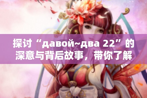 探讨“давой~два 22”的深意与背后故事，带你了解更多玄机