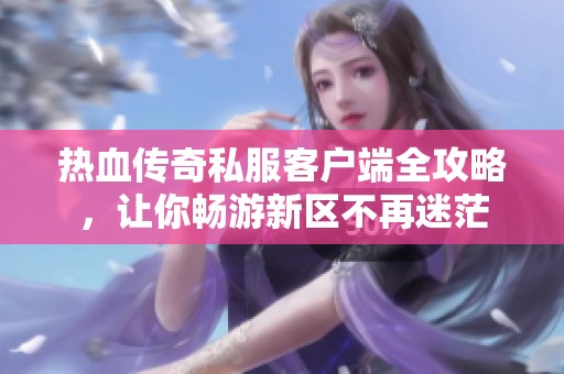 热血传奇私服客户端全攻略，让你畅游新区不再迷茫