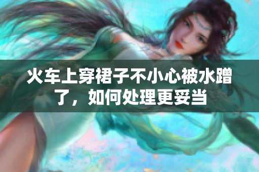 火车上穿裙子不小心被水蹭了，如何处理更妥当