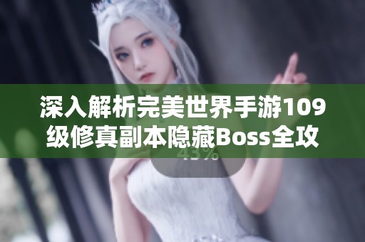 深入解析完美世界手游109级修真副本隐藏Boss全攻略揭秘与开启技巧