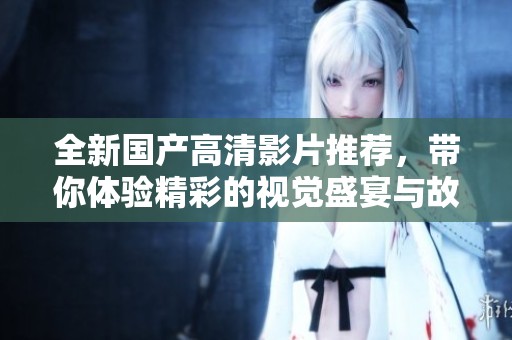 全新国产高清影片推荐，带你体验精彩的视觉盛宴与故事情感