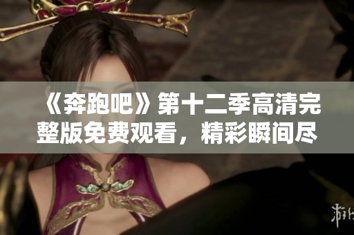 《奔跑吧》第十二季高清完整版免费观看，精彩瞬间尽在掌握