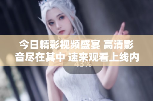 今日精彩视频盛宴 高清影音尽在其中 速来观看上线内容