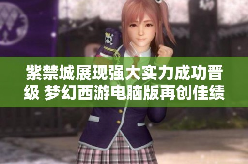 紫禁城展现强大实力成功晋级 梦幻西游电脑版再创佳绩