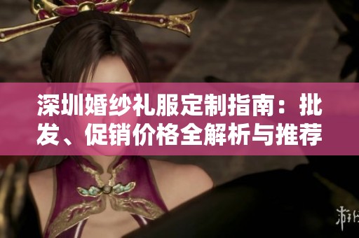深圳婚纱礼服定制指南：批发、促销价格全解析与推荐