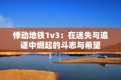 悸动地铁1v3：在迷失与追逐中燃起的斗志与希望