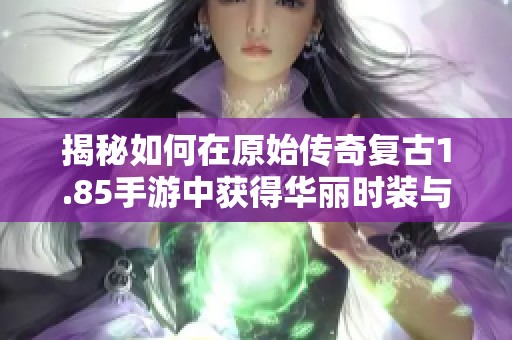 揭秘如何在原始传奇复古1.85手游中获得华丽时装与坐骑的终极攻略