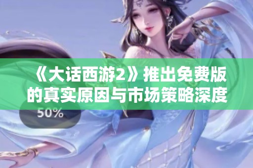 《大话西游2》推出免费版的真实原因与市场策略深度解析