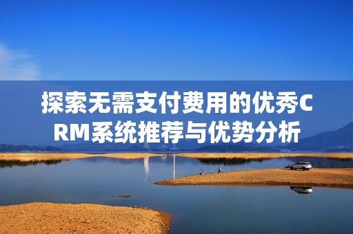 探索无需支付费用的优秀CRM系统推荐与优势分析