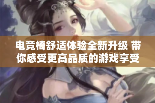 电竞椅舒适体验全新升级 带你感受更高品质的游戏享受