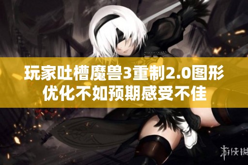 玩家吐槽魔兽3重制2.0图形优化不如预期感受不佳
