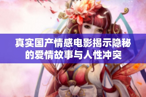 真实国产情感电影揭示隐秘的爱情故事与人性冲突