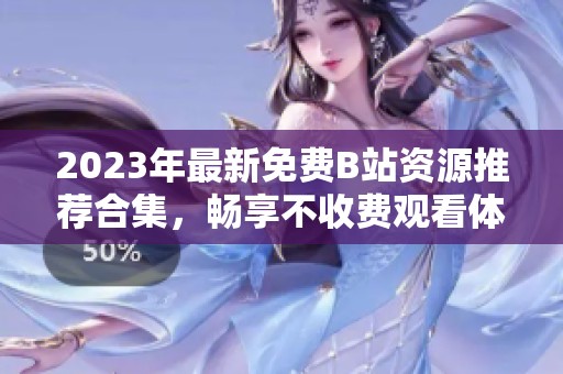 2023年最新免费B站资源推荐合集，畅享不收费观看体验