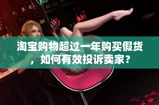 淘宝购物超过一年购买假货，如何有效投诉卖家？