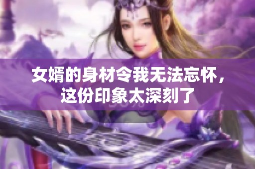 女婿的身材令我无法忘怀，这份印象太深刻了