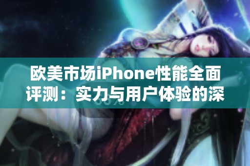 欧美市场iPhone性能全面评测：实力与用户体验的深入分析