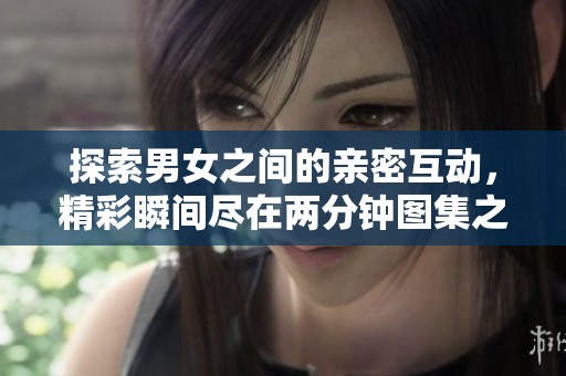 探索男女之间的亲密互动，精彩瞬间尽在两分钟图集之中
