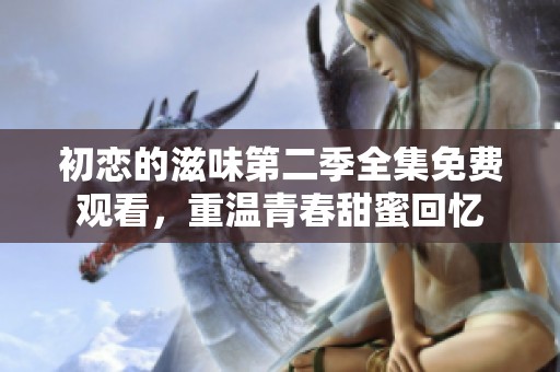 初恋的滋味第二季全集免费观看，重温青春甜蜜回忆