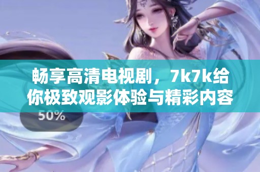 畅享高清电视剧，7k7k给你极致观影体验与精彩内容