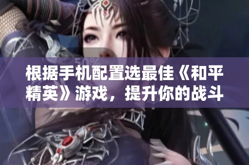 根据手机配置选最佳《和平精英》游戏，提升你的战斗体验之选