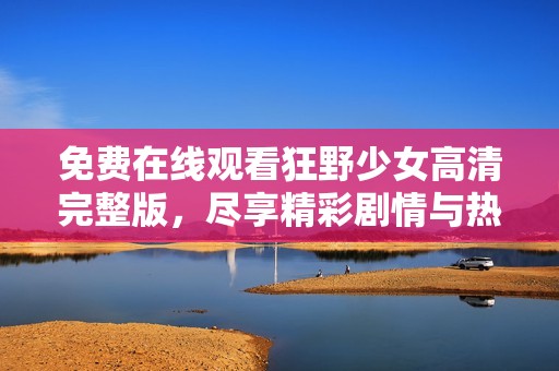 免费在线观看狂野少女高清完整版，尽享精彩剧情与热血青春