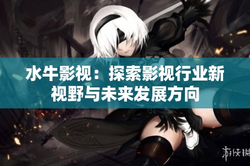 水牛影视：探索影视行业新视野与未来发展方向