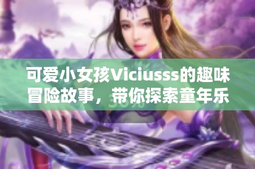 可爱小女孩Viciusss的趣味冒险故事，带你探索童年乐趣