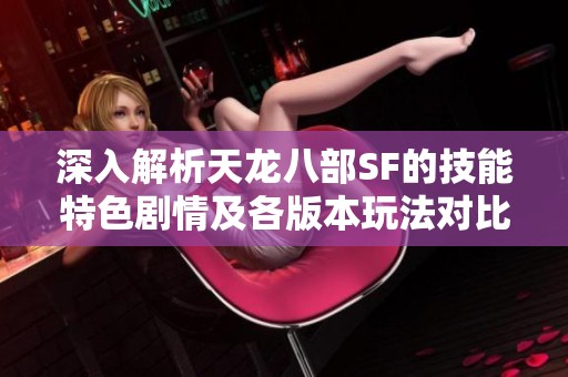 深入解析天龙八部SF的技能特色剧情及各版本玩法对比