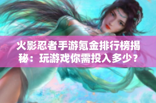 火影忍者手游氪金排行榜揭秘：玩游戏你需投入多少？