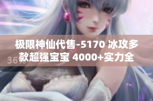 极限神仙代售-5170 冰攻多款超强宝宝 4000+实力全面出击