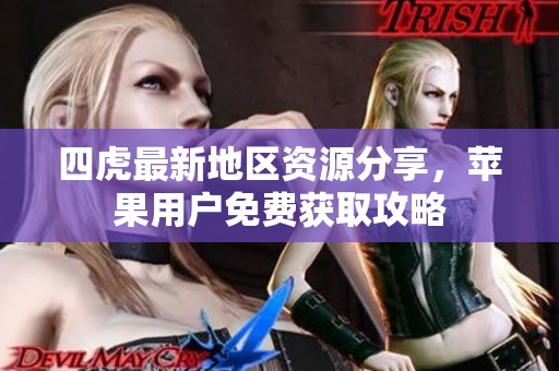 四虎最新地区资源分享，苹果用户免费获取攻略