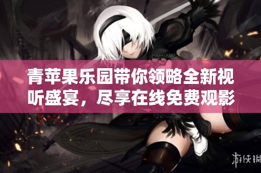 青苹果乐园带你领略全新视听盛宴，尽享在线免费观影体验