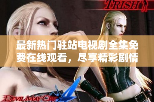 最新热门驻站电视剧全集免费在线观看，尽享精彩剧情与演员表演