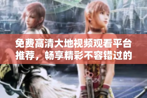 免费高清大地视频观看平台推荐，畅享精彩不容错过的影视内容