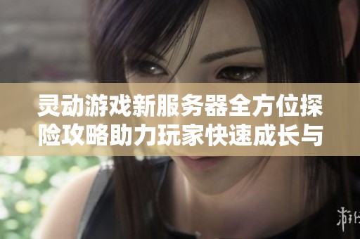 灵动游戏新服务器全方位探险攻略助力玩家快速成长与发展