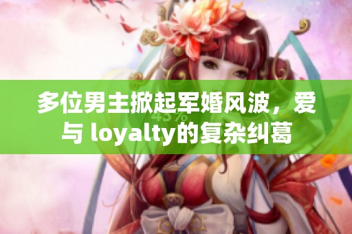 多位男主掀起军婚风波，爱与 loyalty的复杂纠葛