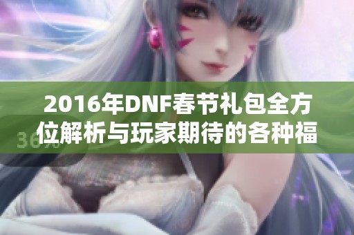 2016年DNF春节礼包全方位解析与玩家期待的各种福利盘点