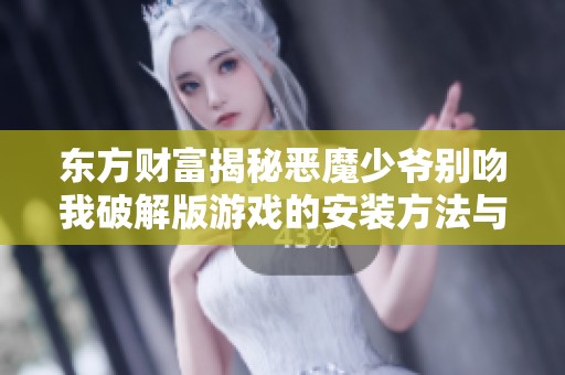 东方财富揭秘恶魔少爷别吻我破解版游戏的安装方法与注意事项