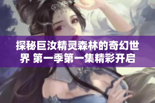 探秘巨汝精灵森林的奇幻世界 第一季第一集精彩开启