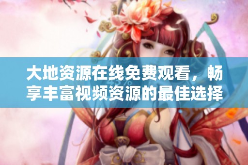 大地资源在线免费观看，畅享丰富视频资源的最佳选择