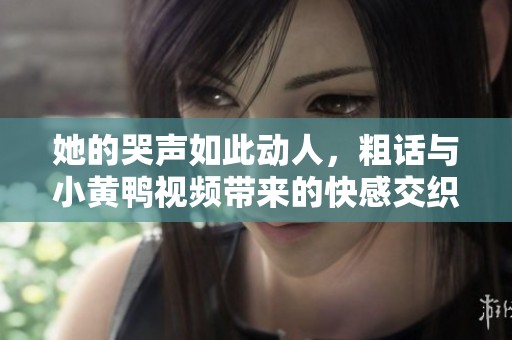 她的哭声如此动人，粗话与小黄鸭视频带来的快感交织