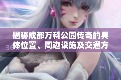 揭秘成都万科公园传奇的具体位置、周边设施及交通方式攻略