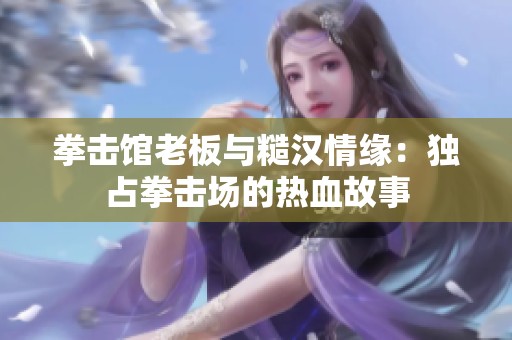 拳击馆老板与糙汉情缘：独占拳击场的热血故事