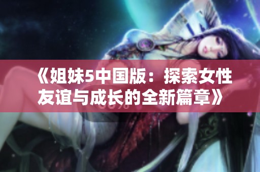 《姐妹5中国版：探索女性友谊与成长的全新篇章》