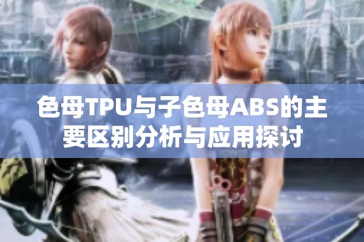 色母TPU与子色母ABS的主要区别分析与应用探讨