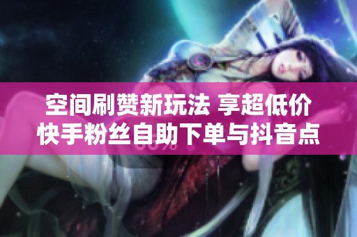 空间刷赞新玩法 享超低价快手粉丝自助下单与抖音点赞服务