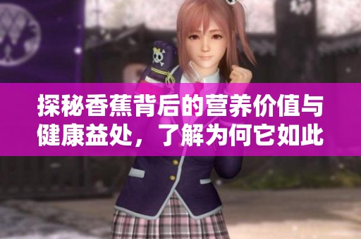探秘香蕉背后的营养价值与健康益处，了解为何它如此受欢迎