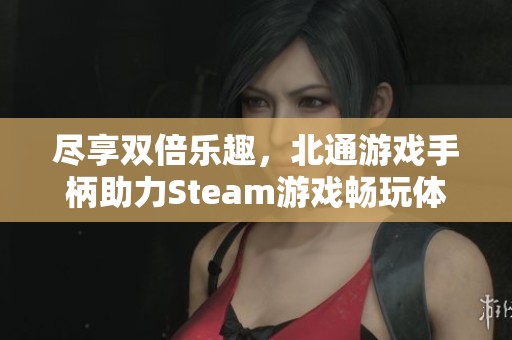 尽享双倍乐趣，北通游戏手柄助力Steam游戏畅玩体验