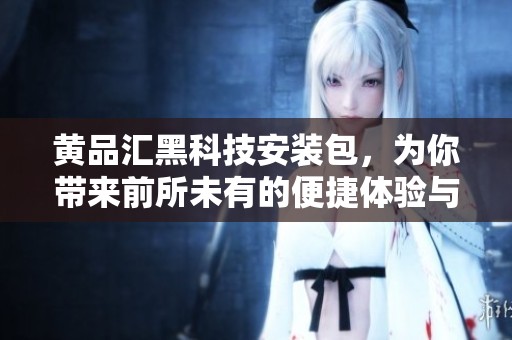 黄品汇黑科技安装包，为你带来前所未有的便捷体验与创新功能